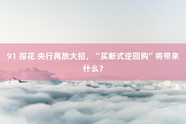 91 探花 央行再放大招，“买断式逆回购”将带来什么？