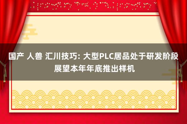 国产 人兽 汇川技巧: 大型PLC居品处于研发阶段 展望本年年底推出样机