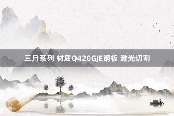 三月系列 材质Q420GJE钢板 激光切割