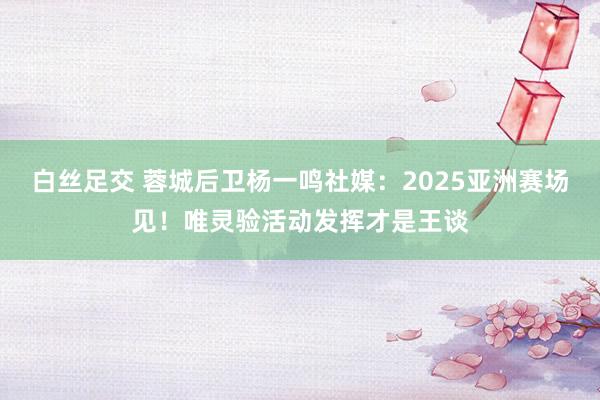 白丝足交 蓉城后卫杨一鸣社媒：2025亚洲赛场见！唯灵验活动发挥才是王谈