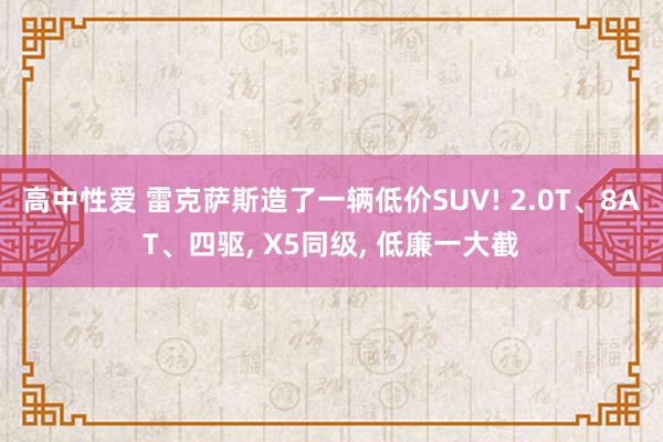 高中性爱 雷克萨斯造了一辆低价SUV! 2.0T、8AT、四驱， X5同级， 低廉一大截