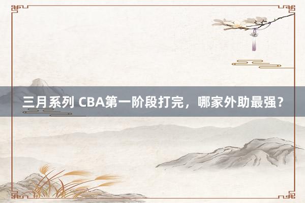 三月系列 CBA第一阶段打完，哪家外助最强？