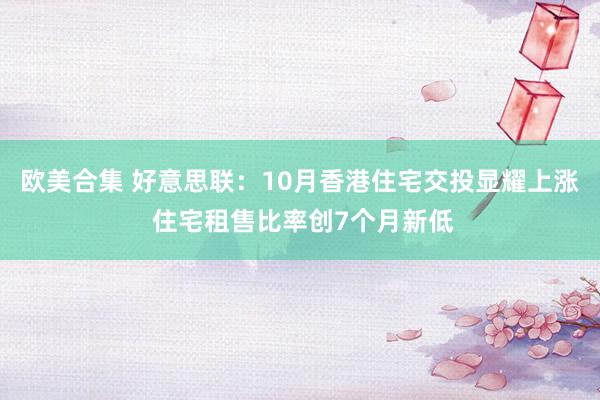 欧美合集 好意思联：10月香港住宅交投显耀上涨 住宅租售比率创7个月新低