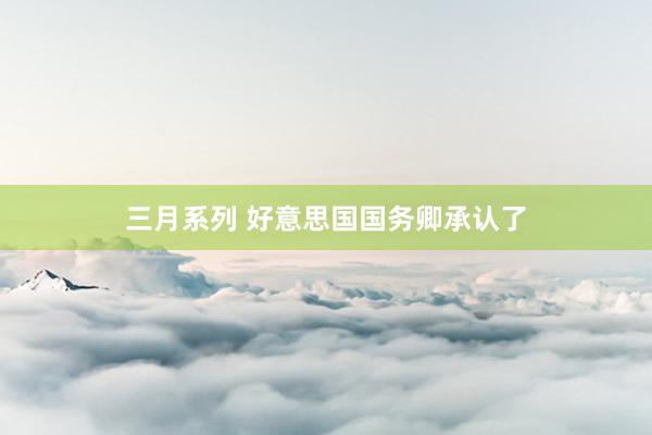 三月系列 好意思国国务卿承认了