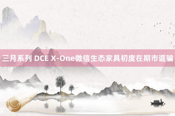 三月系列 DCE X-One微信生态家具初度在期市诓骗