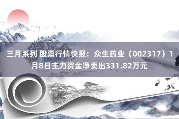 三月系列 股票行情快报：众生药业（002317）1月8日主力资金净卖出331.82万元