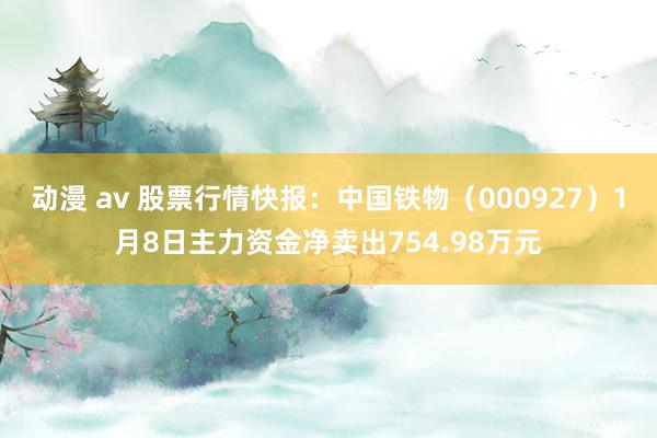 动漫 av 股票行情快报：中国铁物（000927）1月8日主力资金净卖出754.98万元