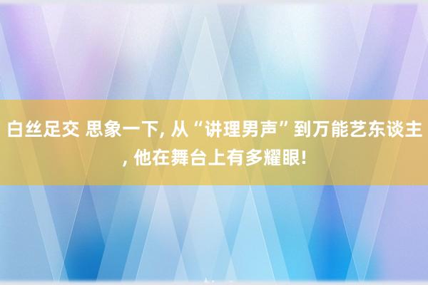 白丝足交 思象一下， 从“讲理男声”到万能艺东谈主， 他在舞台上有多耀眼!