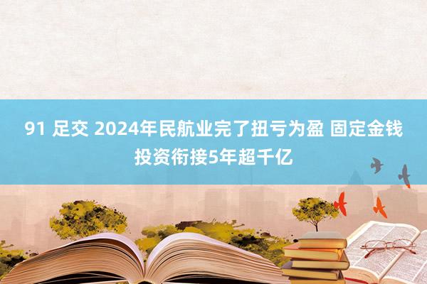 91 足交 2024年民航业完了扭亏为盈 固定金钱投资衔接5年超千亿