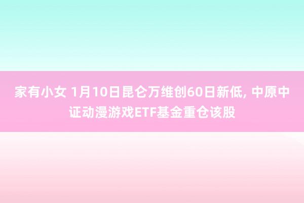 家有小女 1月10日昆仑万维创60日新低， 中原中证动漫游戏ETF基金重仓该股