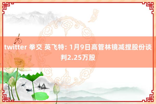 twitter 拳交 英飞特: 1月9日高管林镜减捏股份谈判2.25万股