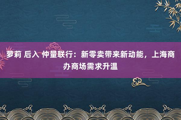 萝莉 后入 仲量联行：新零卖带来新动能，上海商办商场需求升温