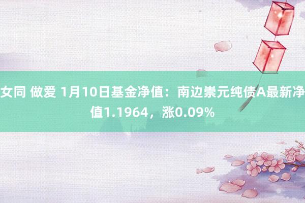 女同 做爱 1月10日基金净值：南边崇元纯债A最新净值1.1964，涨0.09%