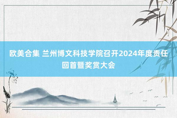 欧美合集 兰州博文科技学院召开2024年度责任回首暨奖赏大会