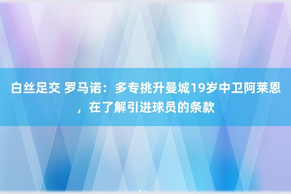 白丝足交 罗马诺：多专挑升曼城19岁中卫阿莱恩，在了解引进球员的条款