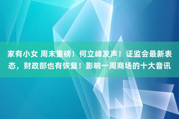 家有小女 周末重磅！何立峰发声！证监会最新表态，财政部也有恢复！影响一周商场的十大音讯