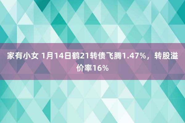 家有小女 1月14日鹤21转债飞腾1.47%，转股溢价率16%