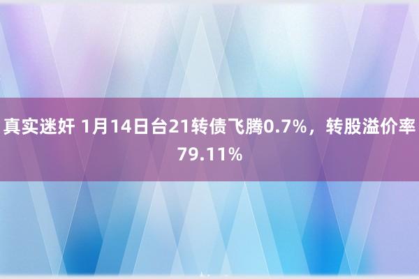 真实迷奸 1月14日台21转债飞腾0.7%，转股溢价率79.11%