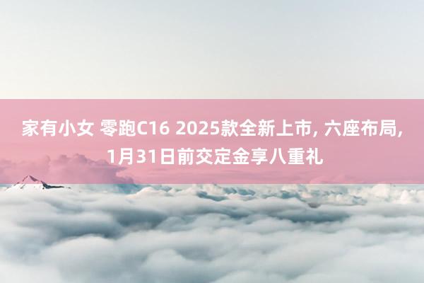 家有小女 零跑C16 2025款全新上市， 六座布局， 1月31日前交定金享八重礼