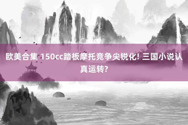 欧美合集 150cc踏板摩托竞争尖锐化! 三国小说认真运转?