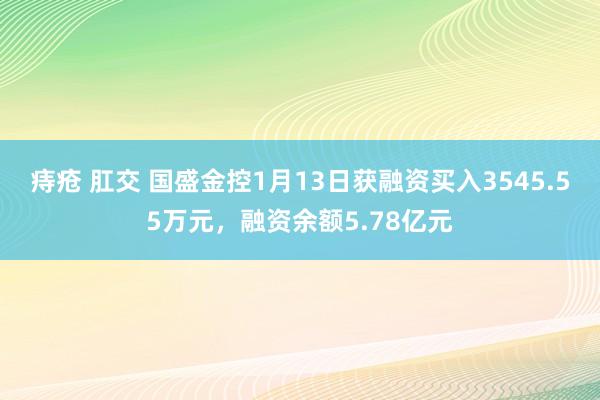 痔疮 肛交 国盛金控1月13日获融资买入3545.55万元，融资余额5.78亿元