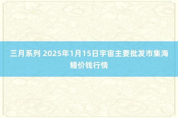 三月系列 2025年1月15日宇宙主要批发市集海鳗价钱行情