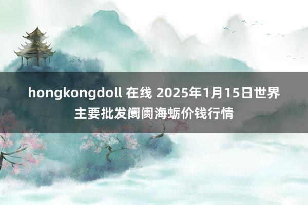 hongkongdoll 在线 2025年1月15日世界主要批发阛阓海蛎价钱行情