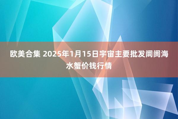 欧美合集 2025年1月15日宇宙主要批发阛阓海水蟹价钱行情