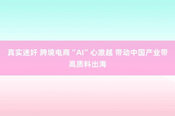 真实迷奸 跨境电商“AI”心激越 带动中国产业带高质料出海