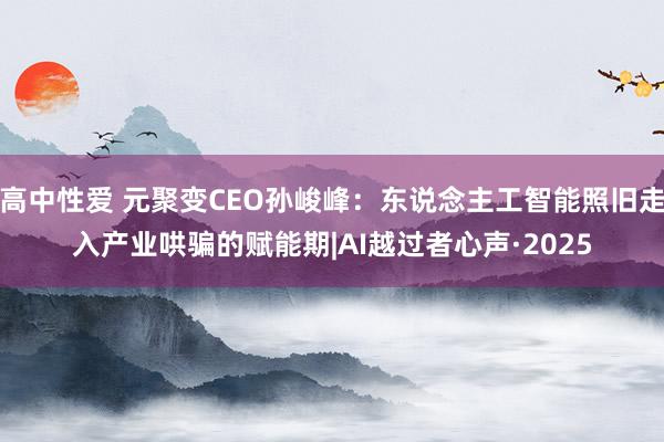 高中性爱 元聚变CEO孙峻峰：东说念主工智能照旧走入产业哄骗的赋能期|AI越过者心声·2025