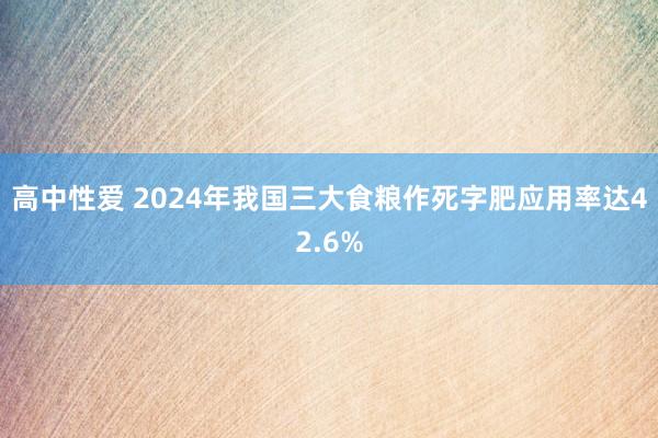 高中性爱 2024年我国三大食粮作死字肥应用率达42.6%