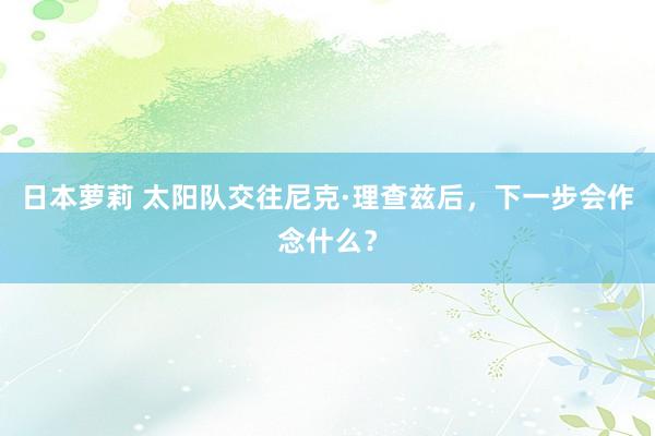 日本萝莉 太阳队交往尼克·理查兹后，下一步会作念什么？