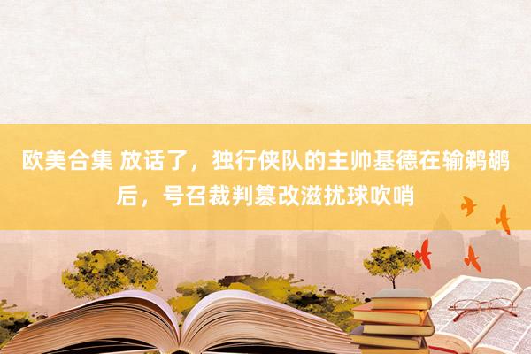 欧美合集 放话了，独行侠队的主帅基德在输鹈鹕后，号召裁判篡改滋扰球吹哨