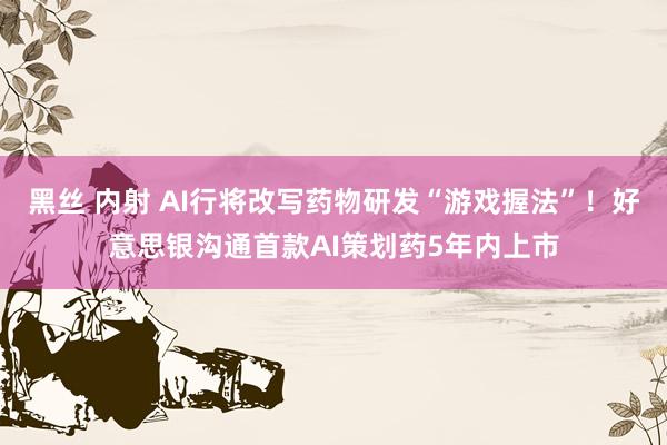 黑丝 内射 AI行将改写药物研发“游戏握法”！好意思银沟通首款AI策划药5年内上市