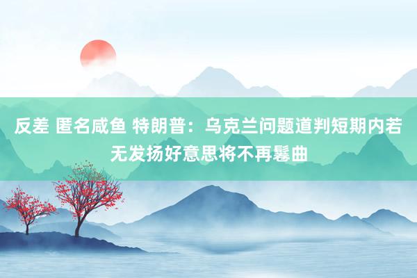 反差 匿名咸鱼 特朗普：乌克兰问题道判短期内若无发扬好意思将不再鬈曲