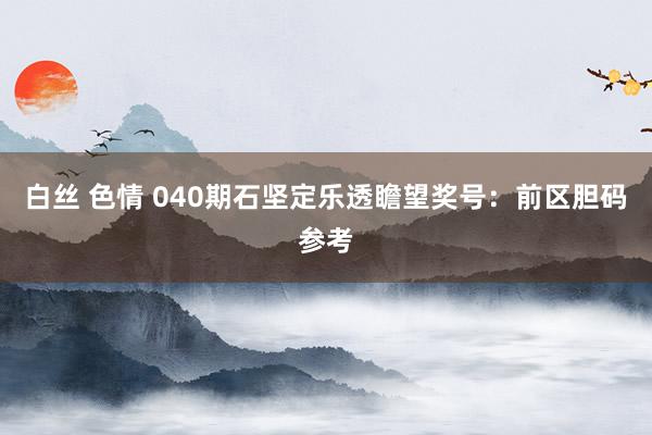 白丝 色情 040期石坚定乐透瞻望奖号：前区胆码参考