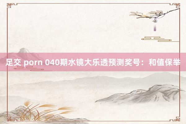 足交 porn 040期水镜大乐透预测奖号：和值保举